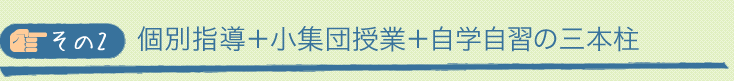 その②：個別指導＋小集団授業＋自学自習の三本柱